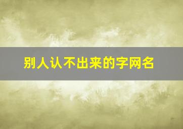 别人认不出来的字网名