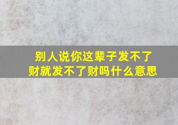 别人说你这辈子发不了财就发不了财吗什么意思