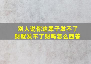 别人说你这辈子发不了财就发不了财吗怎么回答