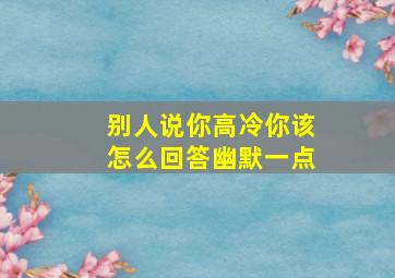 别人说你高冷你该怎么回答幽默一点