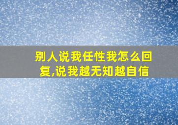 别人说我任性我怎么回复,说我越无知越自信