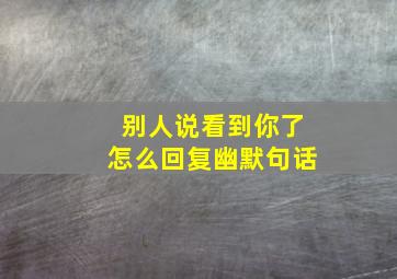 别人说看到你了怎么回复幽默句话