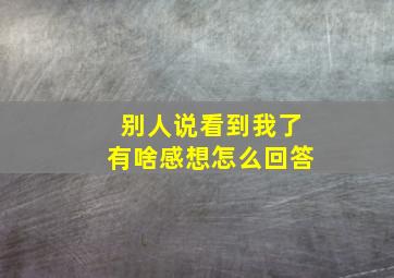 别人说看到我了有啥感想怎么回答