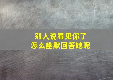 别人说看见你了怎么幽默回答她呢