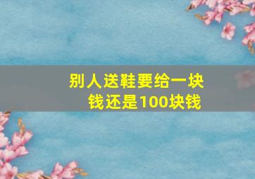 别人送鞋要给一块钱还是100块钱