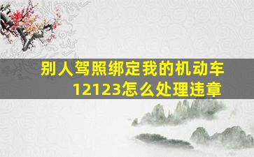 别人驾照绑定我的机动车12123怎么处理违章