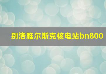 别洛雅尔斯克核电站bn800