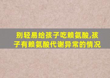 别轻易给孩子吃赖氨酸,孩子有赖氨酸代谢异常的情况