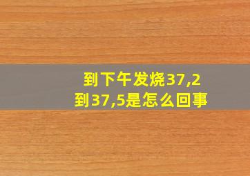 到下午发烧37,2到37,5是怎么回事