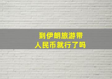 到伊朗旅游带人民币就行了吗