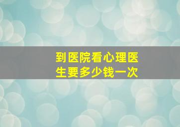 到医院看心理医生要多少钱一次