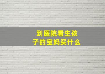 到医院看生孩子的宝妈买什么