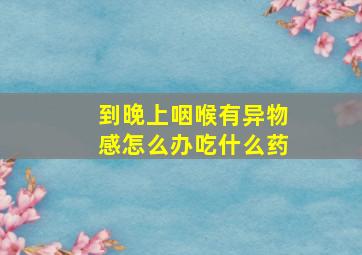 到晚上咽喉有异物感怎么办吃什么药