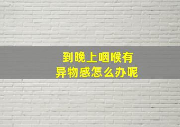 到晚上咽喉有异物感怎么办呢