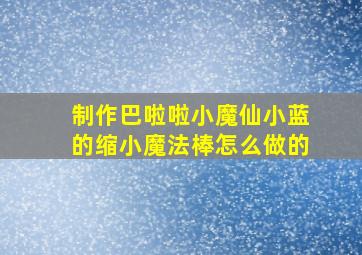 制作巴啦啦小魔仙小蓝的缩小魔法棒怎么做的