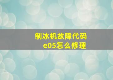 制冰机故障代码e05怎么修理