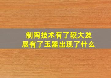 制陶技术有了较大发展有了玉器出现了什么