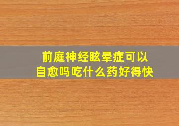 前庭神经眩晕症可以自愈吗吃什么药好得快