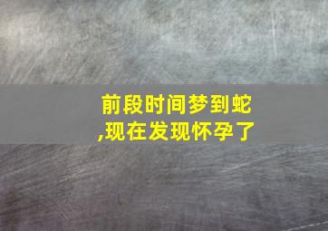 前段时间梦到蛇,现在发现怀孕了