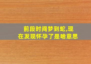 前段时间梦到蛇,现在发现怀孕了是啥意思