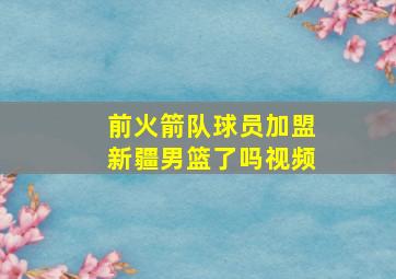 前火箭队球员加盟新疆男篮了吗视频