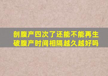 剖腹产四次了还能不能再生破腹产时间相隔越久越好吗