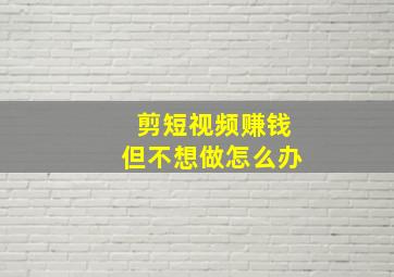 剪短视频赚钱但不想做怎么办