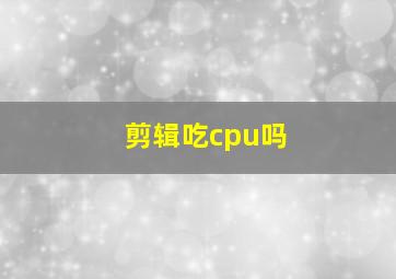 剪辑吃cpu吗