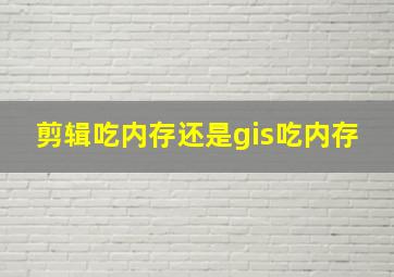 剪辑吃内存还是gis吃内存