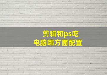 剪辑和ps吃电脑哪方面配置