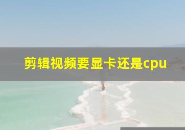 剪辑视频要显卡还是cpu