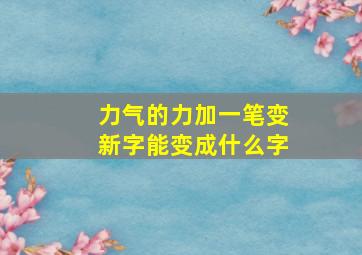 力气的力加一笔变新字能变成什么字