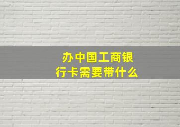 办中国工商银行卡需要带什么