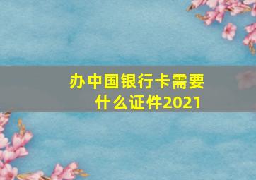 办中国银行卡需要什么证件2021