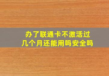 办了联通卡不激活过几个月还能用吗安全吗