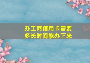 办工商信用卡需要多长时间能办下来