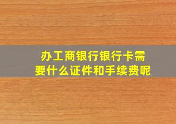 办工商银行银行卡需要什么证件和手续费呢