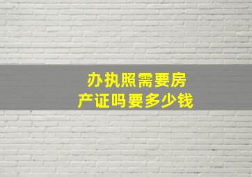 办执照需要房产证吗要多少钱