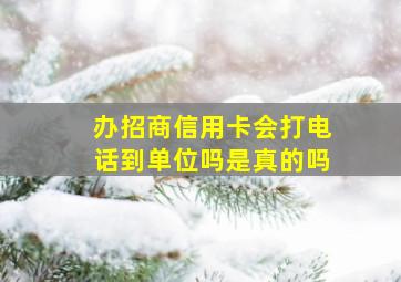 办招商信用卡会打电话到单位吗是真的吗