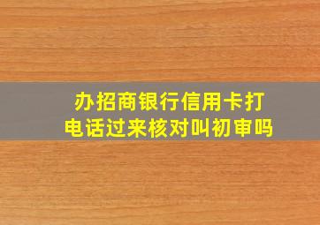 办招商银行信用卡打电话过来核对叫初审吗