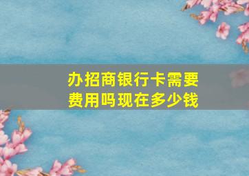 办招商银行卡需要费用吗现在多少钱