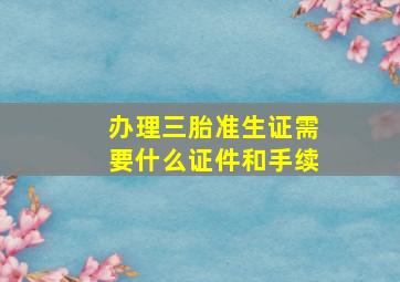 办理三胎准生证需要什么证件和手续