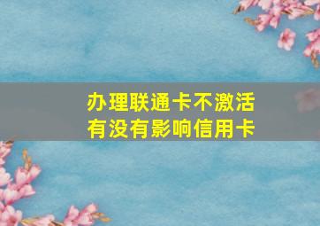 办理联通卡不激活有没有影响信用卡