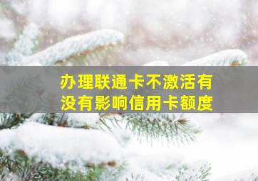 办理联通卡不激活有没有影响信用卡额度