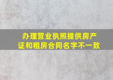 办理营业执照提供房产证和租房合同名字不一致