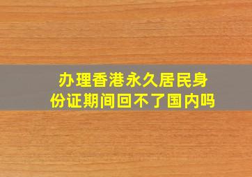 办理香港永久居民身份证期间回不了国内吗