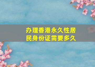 办理香港永久性居民身份证需要多久