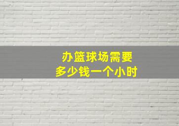 办篮球场需要多少钱一个小时