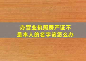 办营业执照房产证不是本人的名字该怎么办