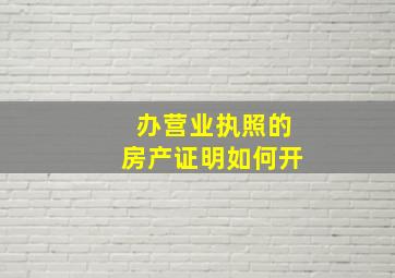 办营业执照的房产证明如何开